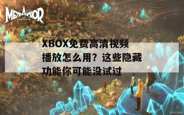 XBOX免费高清视频播放怎么用？这些隐藏功能你可能没试过