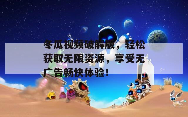 冬瓜视频破解版，轻松获取无限资源，享受无广告畅快体验！
