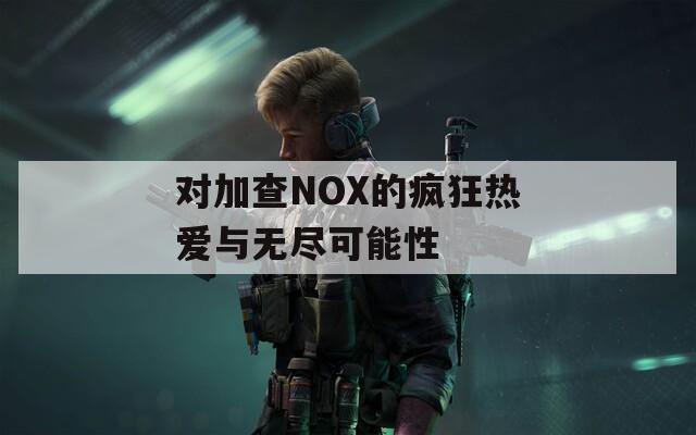 对加查NOX的疯狂热爱与无尽可能性