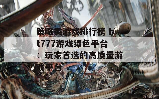 策略类游戏排行榜 bt777游戏绿色平台：玩家首选的高质量游戏平台