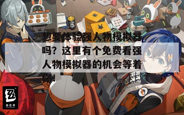 想要体验强人物模拟器吗？这里有个免费看强人物模拟器的机会等着你！