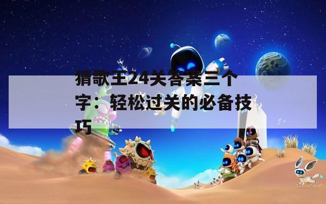 猜歌王24关答案三个字：轻松过关的必备技巧
