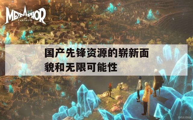 国产先锋资源的崭新面貌和无限可能性