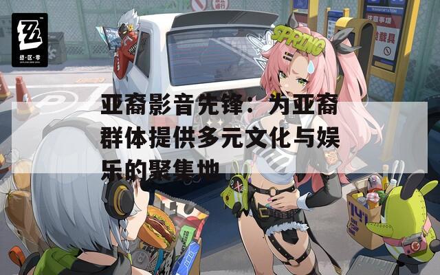 亚裔影音先锋：为亚裔群体提供多元文化与娱乐的聚集地