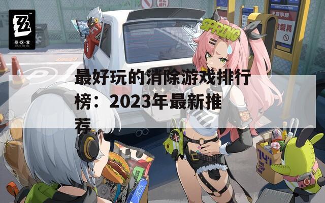 最好玩的消除游戏排行榜：2023年最新推荐