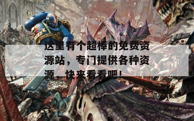 这里有个超棒的免费资源站，专门提供各种资源，快来看看吧！