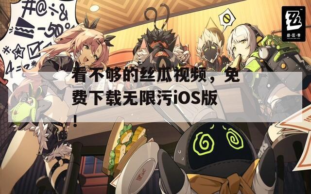 看不够的丝瓜视频，免费下载无限污iOS版！