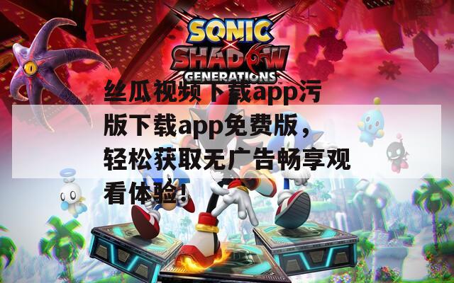 丝瓜视频下载app污版下载app免费版，轻松获取无广告畅享观看体验！