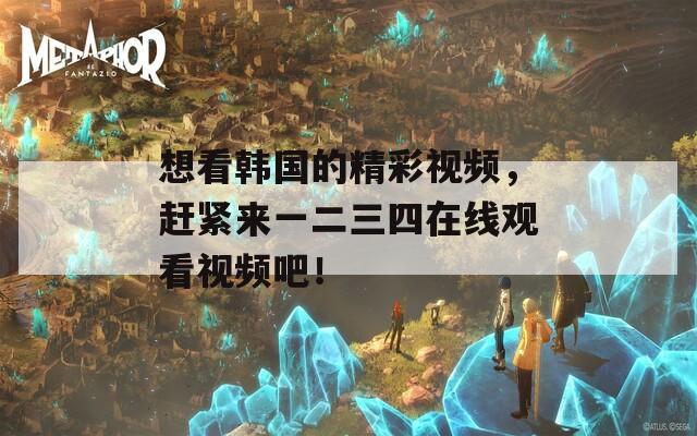 想看韩国的精彩视频，赶紧来一二三四在线观看视频吧！