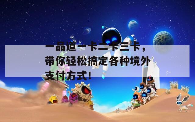 一品道一卡二卡三卡，带你轻松搞定各种境外支付方式！