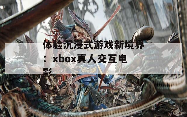 体验沉浸式游戏新境界：xbox真人交互电影