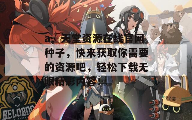 а√天堂资源在线官网种子，快来获取你需要的资源吧，轻松下载无限精彩内容！