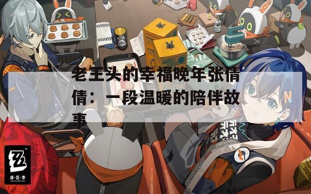 老王头的幸福晚年张倩倩：一段温暖的陪伴故事