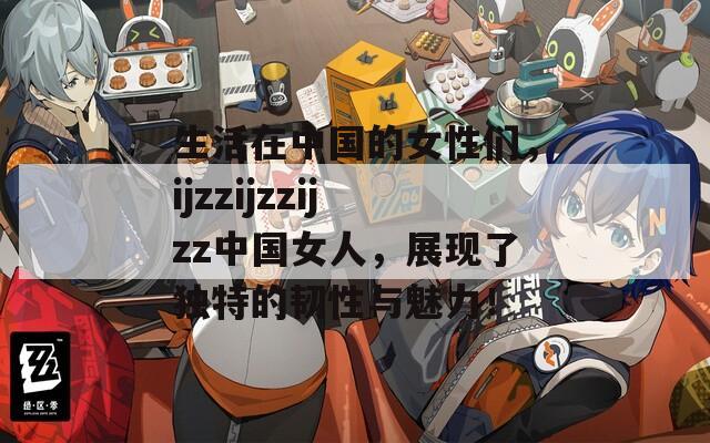 生活在中国的女性们，ijzzijzzijzz中国女人，展现了独特的韧性与魅力！