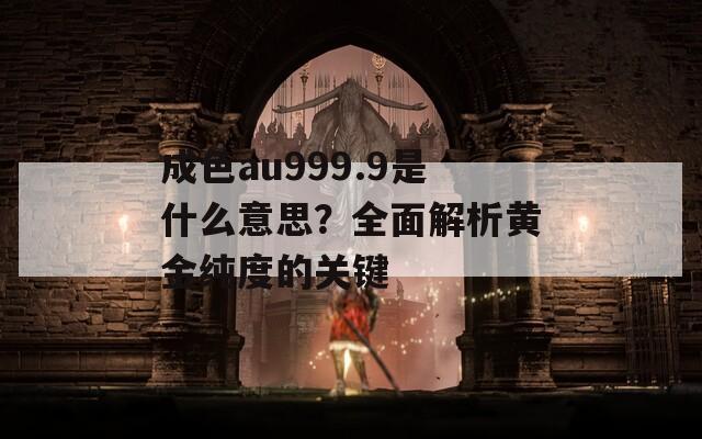 成色au999.9是什么意思？全面解析黄金纯度的关键