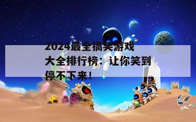 2024最全搞笑游戏大全排行榜：让你笑到停不下来！