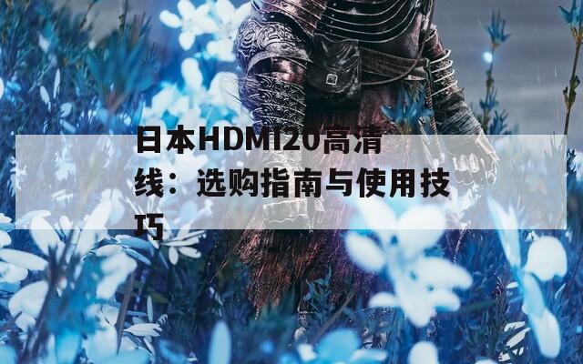 日本HDMI20高清线：选购指南与使用技巧