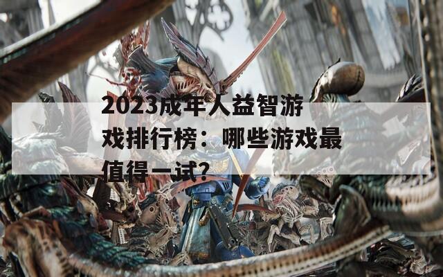 2023成年人益智游戏排行榜：哪些游戏最值得一试？