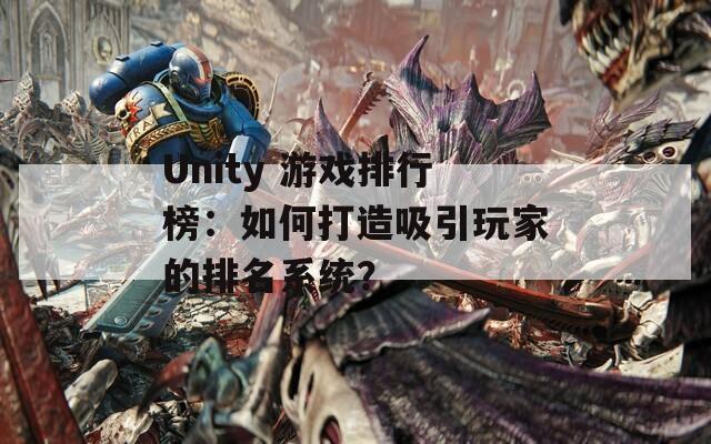 Unity 游戏排行榜：如何打造吸引玩家的排名系统？