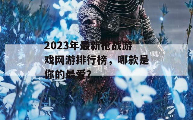 2023年最新枪战游戏网游排行榜，哪款是你的最爱？