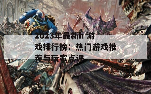 2023年最新h 游戏排行榜：热门游戏推荐与玩家点评