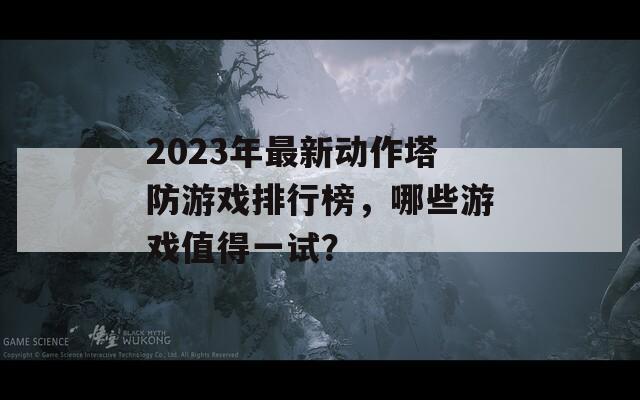 2023年最新动作塔防游戏排行榜，哪些游戏值得一试？