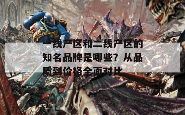 一线产区和二线产区的知名品牌是哪些？从品质到价格全面对比