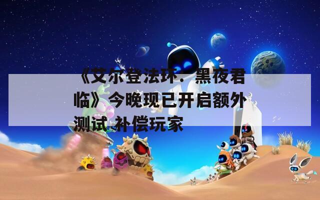 《艾尔登法环：黑夜君临》今晚现已开启额外测试 补偿玩家