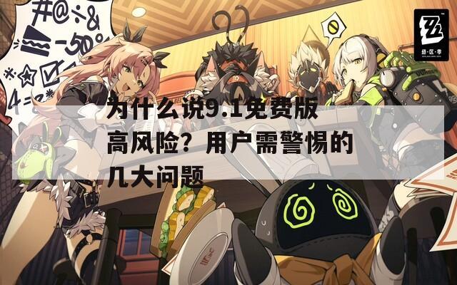为什么说9.1免费版高风险？用户需警惕的几大问题