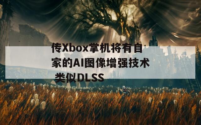传Xbox掌机将有自家的AI图像增强技术 类似DLSS