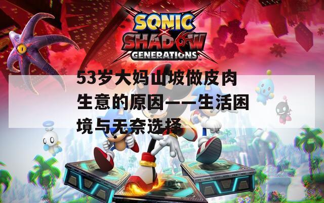 53岁大妈山坡做皮肉生意的原因——生活困境与无奈选择
