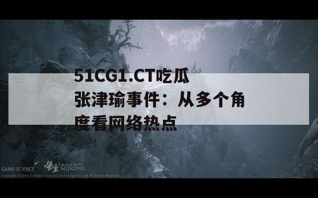 51CG1.CT吃瓜张津瑜事件：从多个角度看网络热点