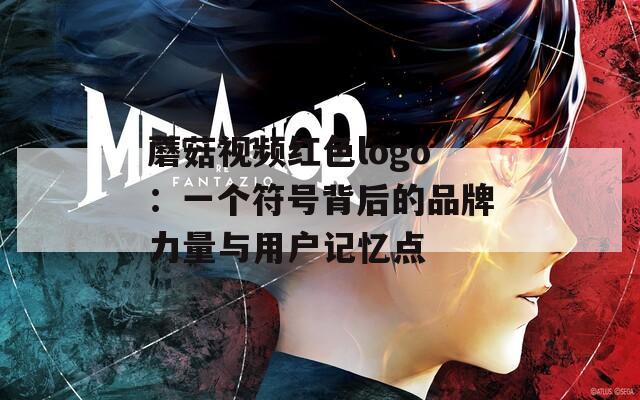 蘑菇视频红色logo：一个符号背后的品牌力量与用户记忆点