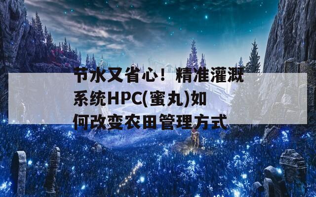 节水又省心！精准灌溉系统HPC(蜜丸)如何改变农田管理方式