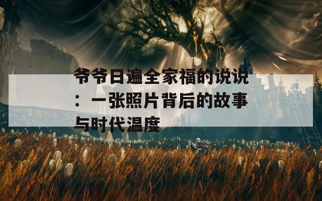 爷爷日遍全家福的说说：一张照片背后的故事与时代温度