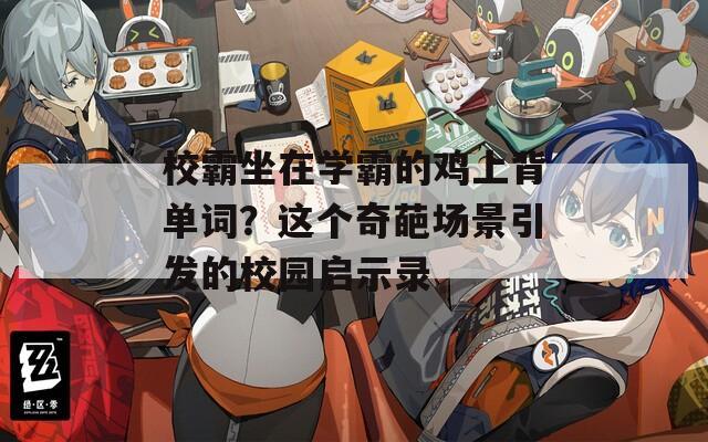 校霸坐在学霸的鸡上背单词？这个奇葩场景引发的校园启示录
