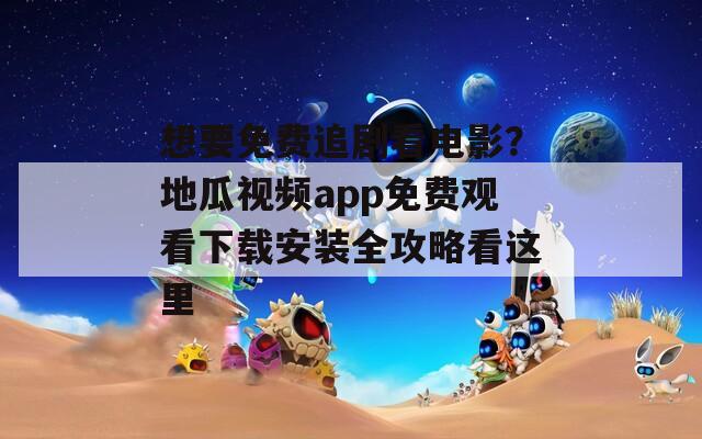 想要免费追剧看电影？地瓜视频app免费观看下载安装全攻略看这里
