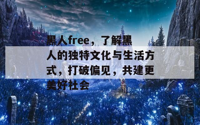 黑人free，了解黑人的独特文化与生活方式，打破偏见，共建更美好社会