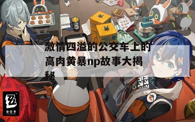 激情四溢的公交车上的高肉黄暴np故事大揭秘