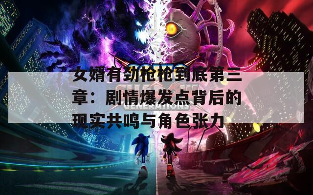 女婿有劲枪枪到底第三章：剧情爆发点背后的现实共鸣与角色张力