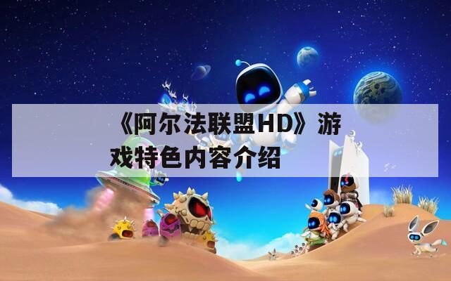 《阿尔法联盟HD》游戏特色内容介绍