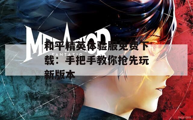 和平精英体验服免费下载：手把手教你抢先玩新版本