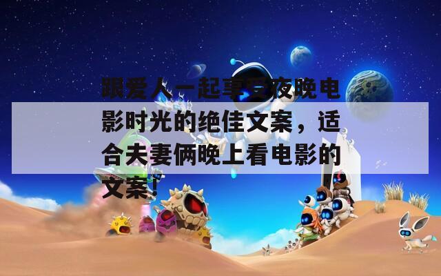 跟爱人一起享受夜晚电影时光的绝佳文案，适合夫妻俩晚上看电影的文案！