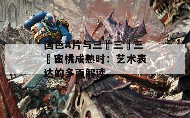 国色A片与三級三級三級蜜桃成熟时：艺术表达的多面解读