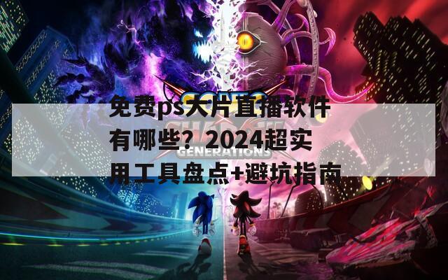 免费ps大片直播软件有哪些？2024超实用工具盘点+避坑指南