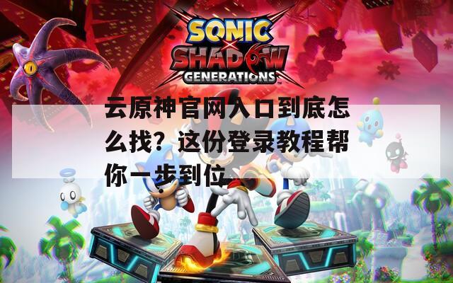 云原神官网入口到底怎么找？这份登录教程帮你一步到位