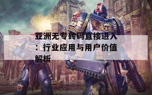 亚洲无专砖码直接进入：行业应用与用户价值解析