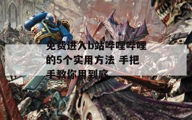 免费进入b站哔哩哔哩的5个实用方法 手把手教你用到底
