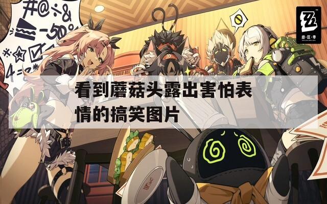 看到蘑菇头露出害怕表情的搞笑图片