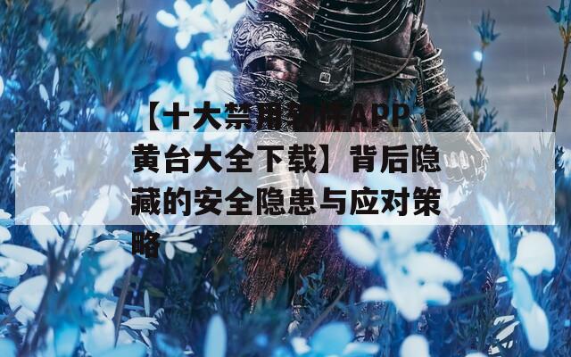 【十大禁用软件APP黄台大全下载】背后隐藏的安全隐患与应对策略